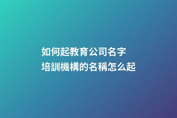 如何起教育公司名字 培訓機構的名稱怎么起-第1張-公司起名-玄機派